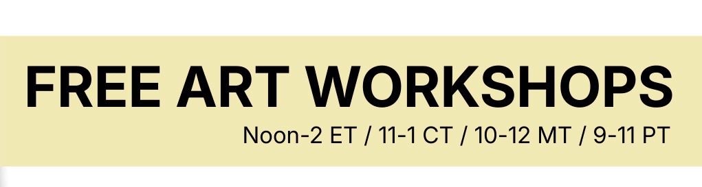 Free Art Workshops. Noon to 2pm Eastern Time, 11am to 1pm Central Time, 10am to Noon Mountain Time, 9am to 11am Pacific Time.