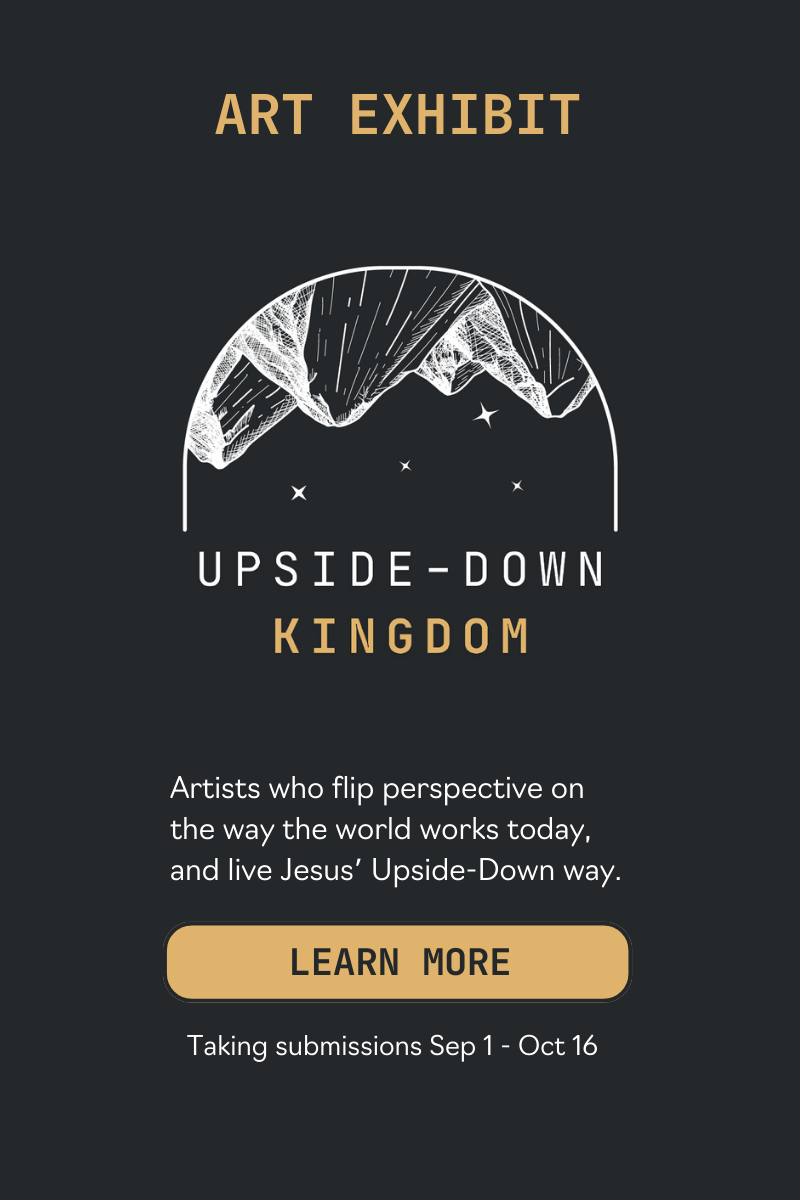 Upside-Down Kingdom Art Exhibit: Artists who flip perspective on the way the world works today, and live Jesus' Upside-Down way. Taking submissions September 1 through October 16, 2025. Click to learn more.
